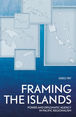 Framing the Islands: Power and Diplomatic Agency in Pacific Regionalism By Greg Fry Cover Image