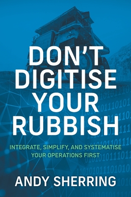 Don't Digitise Your Rubbish: Integrate, Simplify, and Systematise Your Operations First Cover Image