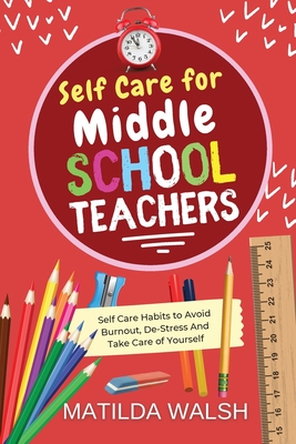Self Care for Middle School Teachers - 37 Habits to Avoid Burnout, De-Stress And Take Care of Yourself Cover Image