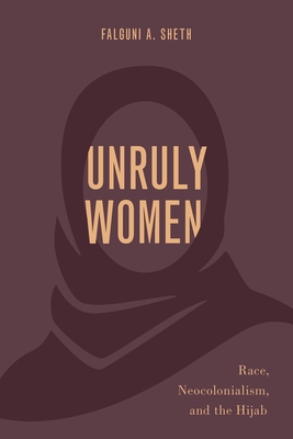 Unruly Women: Race, Neocolonialism, and the Hijab (Philosophy of Race) By Falguni A. Sheth Cover Image