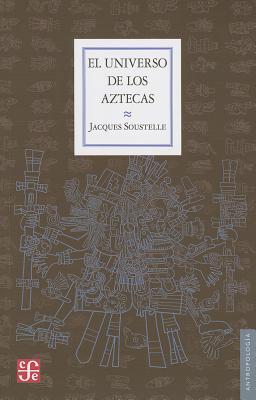 El Universo de los Aztecas = The Universe of the Aztecs (Seccion de Obras de Antropologia) By Jacques Soustelle Cover Image