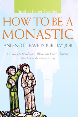 How to Be a Monastic and Not Leave Your Day Job: A Guide for Benedictine Oblates and Other Christians Who Follow the Monastic Way (Voices from the Monastery) By Br. Benet Tvedten Cover Image