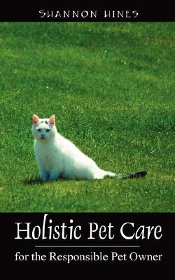 Holistic Pet Care: For the Responsible Pet Owner By Shannon Hines, Shannon Hines DVM Cover Image