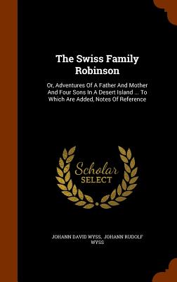 The Swiss Family Robinson: Or, Adventures of a Father and Mother and Four Sons in a Desert Island ... to Which Are Added, Notes of Reference Cover Image