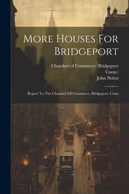 More Houses For Bridgeport: Report To The Chamber Of Commerce, Bridgeport, Conn By John Nolen, Chamber of Commerce (Bridgeport (Created by), Conn ). Cover Image