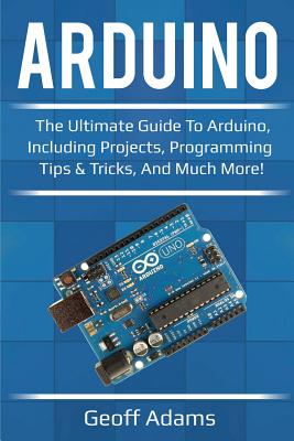 Arduino: The ultimate guide to Arduino, including projects, programming tips & tricks, and much more! By Geoff Adams Cover Image