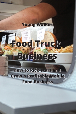 Food Truck Business: How to Kick-Start & Grow a Profitable Mobile Food Business By Young Walker Cover Image