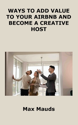 Ways to Add Value to Your Airbnb and Become a Creative Host: What All Airbnb Hosts Must Learn from Hotels By Max Mauds Cover Image