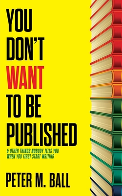 You Don't Want to Be Published (and Other Things Nobody Tells You When You First Start Writing) Cover Image