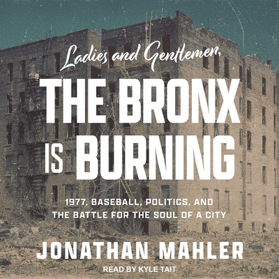 Ladies and Gentlemen, the Bronx Is Burning: 1977, Baseball, Politics, and the Battle for the Soul of a City Cover Image