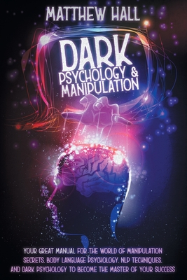 Dark Psychology and Manipulation: Your Great Manual For The World of Manipulation Secrets, Body Language Psychology, NLP Techniques, and Dark Psycholo By Matthew Hall Cover Image