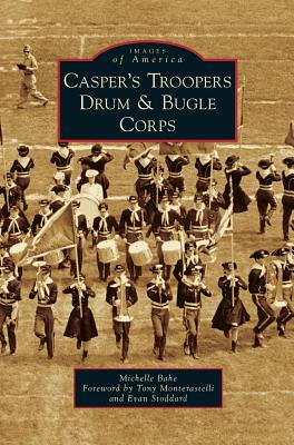 Casper's Troopers Drum & Bugle Corps (Images of America (Arcadia Publishing)) By Michelle Bahe, Tony Monterastelli (Foreword by), Evan Stoddard (Foreword by) Cover Image