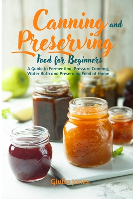 Canning and Preserving Food for Beginners: A Guide to Fermenting, Pressure Canning, Water Bath and Preserving Food at Home. By Giulia Jones Cover Image