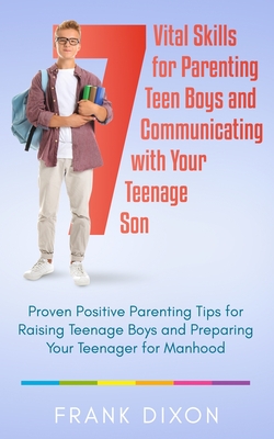 7 Vital Skills for Parenting Teen Boys and Communicating with Your Teenage Son: Proven Positive Parenting Tips for Raising Teenage Boys and Preparing Cover Image