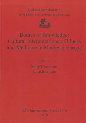 Bodies of Knowledge: Cultural Interpretations of Illness and Medicine in Medieval Europe (BAR International #2170)