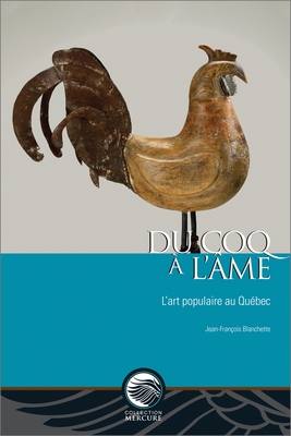 Du Coq À l'Âme: L'Art Populaire Au Québec (Collection Mercure) By Jean-François Blanchette Cover Image