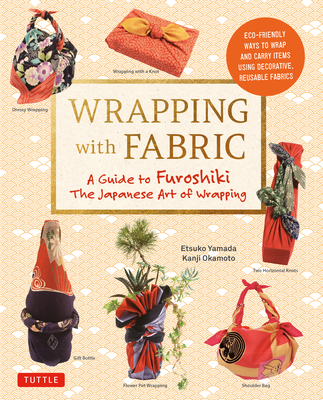 Wrapping with Fabric: Your Complete Guide to Furoshiki - The Japanese Art of Wrapping By Etsuko Yamada, Kanji Okamoto (Photographer) Cover Image