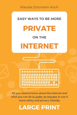Easy Ways to Be More Private on the Internet (Large Print): All you need to know about the Internet and what you can do in under 30 minutes to use it Cover Image