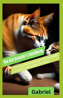 The Cat Breeder's Handbook: A Comprehensive Guide to Responsible and Ethical Breeding Practices By Gabriel Bennet Cover Image