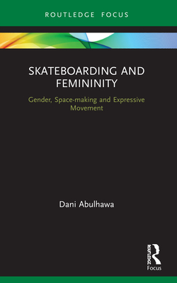 Skateboarding and Femininity: Gender, Space-making and Expressive Movement (Routledge Advances in Theatre & Performance Studies)
