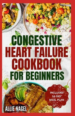 Congestive Heart Failure Cookbook for Beginners: Delicious, Low Fat, Low Sodium Diet Recipes and Meal Plan for Improved Heart Health By Allie Nagel Cover Image