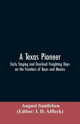 A Texas Pioneer: Early Staging And Overland Freighting Days On The Frontiers Of Texas And Mexico By August Santleben, I. D. Editor Affleck (Editor) Cover Image