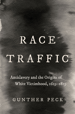 Race Traffic: Antislavery and the Origins of White Victimhood, 1619-1819 (Published by the Omohundro Institute of Early American Histo)