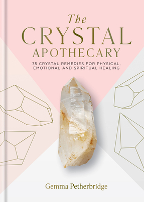 The Crystal Apothecary: 75 Crystal Remedies For Physical, Emotional and Spiritual Healing Cover Image