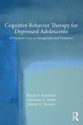 Cognitive Behavior Therapy for Depressed Adolescents: A Practical Guide to Management and Treatment By Randy P. Auerbach, Christian A. Webb, Jeremy G. Stewart Cover Image