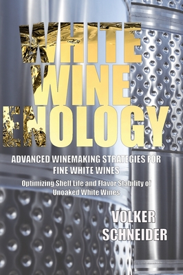 White Wine Enology: Advanced Winemaking Strategies for Fine White Wines: Optimizing Shelf Life and Flavor Stability of Unoaked White Wines By Volker Schneider Cover Image