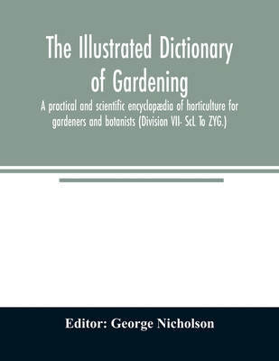 The illustrated dictionary of gardening; a practical and scientific encyclopædia of horticulture for gardeners and botanists (Division VII- ScL To ZYG By George Nicholson (Editor) Cover Image