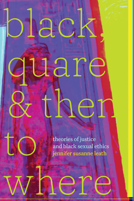 Black, Quare, and Then to Where: Theories of Justice and Black Sexual Ethics (Religious Cultures of African and African Diaspora People) Cover Image