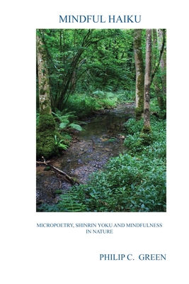 Mindful Haiku: Micropoetry, Shinrin Yoku And Mindfulness In Nature By Philip C. Green Cover Image