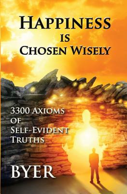Happiness is Chosen Wisely: 3300 Axioms of Self-Evident Truths By Byer Cover Image