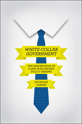 White-Collar Government: The Hidden Role of Class in Economic Policy Making (Chicago Studies in American Politics) By Nicholas Carnes Cover Image