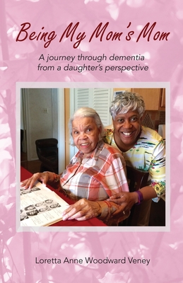 Being My Mom's Mom: A Journey Through Dementia from a Daughter's Perspective By Loretta Anne Woodward Veney, Paul Roberts Abernathy (Foreword by) Cover Image