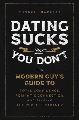 Dating Sucks, but You Don't: The Modern Guy's Guide to Total Confidence, Romantic Connection, and Finding the Perfect Partner By Connell Barrett Cover Image