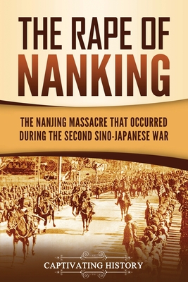The Rape of Nanking: The Nanjing Massacre That Occurred during the Second Sino-Japanese War By Captivating History Cover Image
