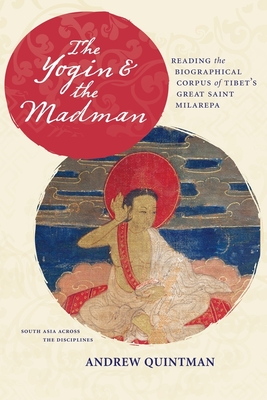The Yogin and the Madman: Reading the Biographical Corpus of Tibet's Great Saint Milarepa (South Asia Across the Disciplines) By Andrew Quintman Cover Image
