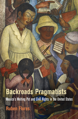 Backroads Pragmatists: Mexico's Melting Pot and Civil Rights in the United States (Politics and Culture in Modern America)