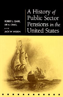 A History of Public Sector Pensions in the United States (Pension Research Council Publications) By Robert L. Clark, Lee A. Craig, Jack W. Wilson Cover Image
