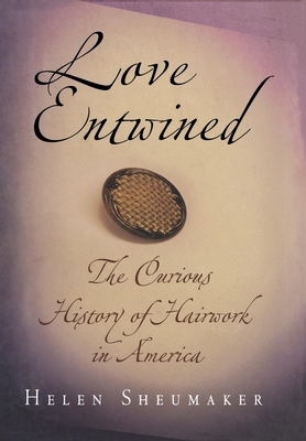 Love Entwined: The Curious History of Hairwork in America By Helen Sheumaker Cover Image