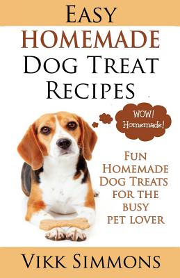 Easy Homemade Dog Treat Recipes: Fun Homemade Dog Treats for the Busy Pet Lover Cover Image