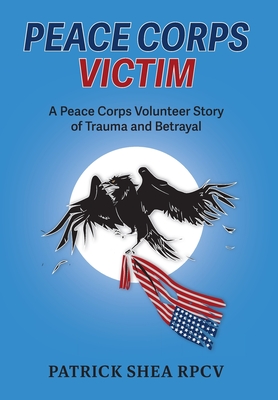 Peace Corps Victim: A Peace Corps Volunteer Story of Trauma and Betrayal Cover Image