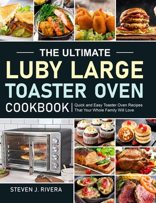 The Ultimate Luby Large Toaster Oven Cookbook: Quick and Easy Toaster Oven Recipes That Your Whole Family Will Love By Steven J. Rivera Cover Image