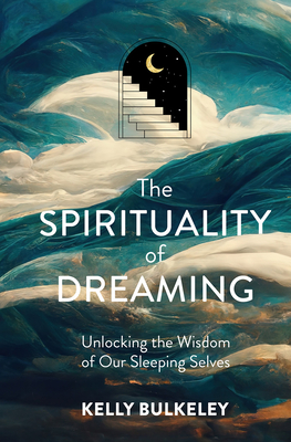 The Spirituality of Dreaming: Unlocking the Wisdom of Our Sleeping Selves By Kelly Bulkeley Cover Image