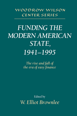Funding the Modern American State, 1941-1995: The Rise and Fall of the Era of Easy Finance (Woodrow Wilson Center Press)
