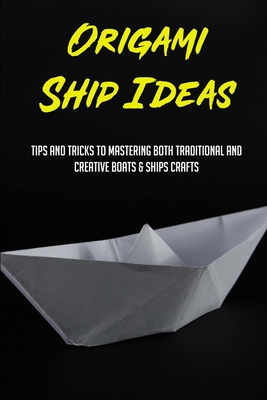 Origami Ship Ideas: Tips And Tricks To Mastering Both Traditional And Creative Boats & Ships Crafts: Creative Designs Of Origami Ships By Carmon Hoffmeister Cover Image