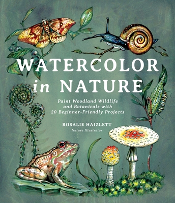 Watercolor in Nature: Paint Woodland Wildlife and Botanicals with 20 Beginner-Friendly Projects By Rosalie Haizlett Cover Image
