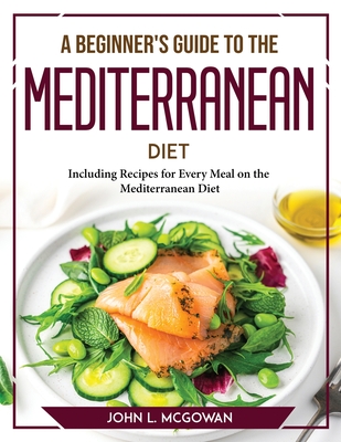 A Beginner's Guide to the Mediterranean Diet: Including Recipes for Every Meal on the Mediterranean Diet Cover Image